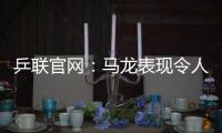 乒聯(lián)官網(wǎng)：馬龍表現(xiàn)令人驚嘆 關(guān)鍵時刻技高一籌