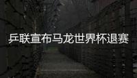乒聯宣布馬龍世界杯退賽 林高遠樊振東聯手出戰