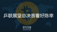 乒聯展望總決賽看好陳幸同 期待她取更大突破