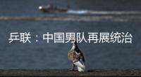 乒聯：中國男隊再展統治力 0