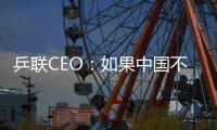 乒聯CEO：如果中國不參賽 考慮過世乒賽延期舉辦