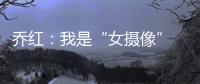 喬紅：我是“女攝像” 遇老友打趣切劉詩雯手指