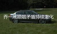喬一成婚姻矛盾持續激化 截然不同的價值觀是否終難融合？