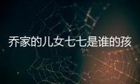 喬家的兒女七七是誰的孩子