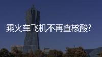 乘火車飛機不再查核酸?多地回應 為何不再查驗核酸報告？