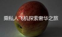 乘私人飛機探索奢華之旅的魅力
