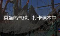 乘坐熱氣球、打卡課本中的美景……解鎖暑期文旅新玩法！