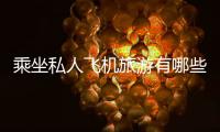 乘坐私人飛機旅游有哪些好處？商務飛機的體驗感好不好？