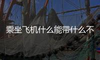 乘坐飛機什么能帶什么不能帶，你知道嗎？