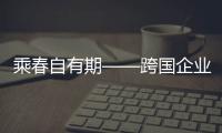 乘春自有期——跨國企業(yè)看中國市場的潛力、魅力、魔力