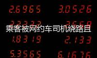 乘客被網約車司機繞路且偏航到偏僻地帶 官方通報：為節省過路費