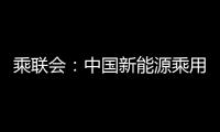 乘聯會：中國新能源乘用車發展優勢不斷鞏固和擴大