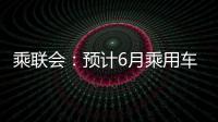 乘聯會：預計6月乘用車零售183萬輛，新能源汽車同比增長26%