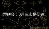 乘聯會：3月車市是促銷潮并非降價潮