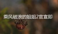 乘風破浪的姐姐2官宣即將回歸 三十位全新的姐姐即將來襲