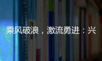 乘風(fēng)破浪，激流勇進(jìn)：興業(yè)新材料行位首位度的跨越邁進(jìn),企業(yè)新聞