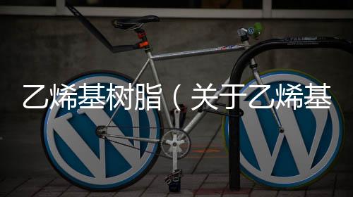 乙烯基樹脂（關于乙烯基樹脂的基本情況說明介紹）