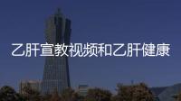 乙肝宣教視頻和乙肝健康知識科普視頻教程的情況說明