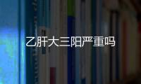 乙肝大三陽嚴重嗎