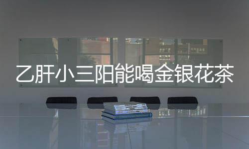 乙肝小三陽能喝金銀花茶嗎