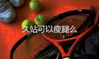 久站可以瘦腿么
