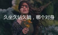 久坐久站久躺，哪個對身體傷害更大呢？咱們一起來看看吧！