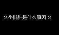 久坐腿腫是什么原因 久坐小腿浮腫