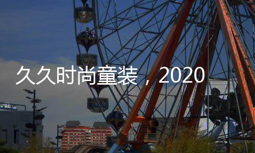 久久時尚童裝，2020年春夏發布會