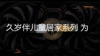 久歲伴兒童居家系列 為你的居家生活帶來溫馨舒適