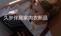 久歲伴居家內(nèi)衣新品  浪漫色彩與時尚元素結(jié)合