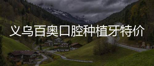 義烏百奧口腔種植牙特價2180:國產種植體暑期優惠來啦