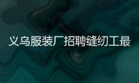 義烏服裝廠招聘縫紉工最新信息（義烏服裝廠招聘縫紉工電話）