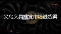 義烏文具批發市場進貨渠道（浙江義烏最大2元店批發）