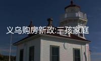 義烏購房新政:三孩家庭補20萬 多孩家庭購房補貼升級