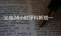 義烏24小時牙科新增一家：傅氏口腔營業時間延長至晚上……