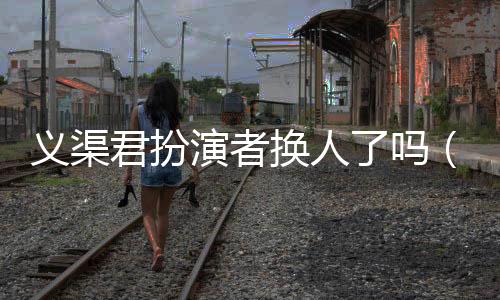 義渠君扮演者換人了嗎（義渠君扮演者）