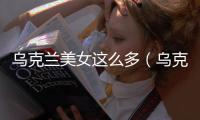 烏克蘭美女這么多（烏克蘭街頭美女如云）