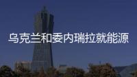 烏克蘭和委內(nèi)瑞拉就能源合作達(dá)成廣泛協(xié)議