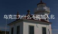 烏克蘭為什么不能加入北約是什么意思（北約是什么意思）