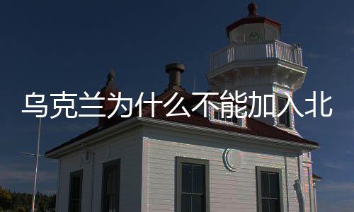 烏克蘭為什么不能加入北約是什么意思（北約是什么意思）