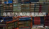 烏克蘭為滿足能源供應(yīng)兩線謀劃