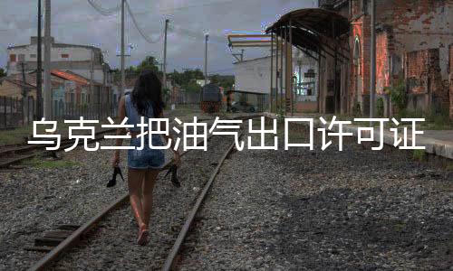 烏克蘭把油氣出口許可證延長到2012年