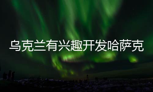 烏克蘭有興趣開發哈薩克斯坦油氣田