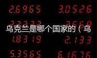 烏克蘭是哪個國家的（烏克蘭是哪國家的）