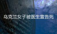 烏克蘭女子被醫(yī)生宣告死亡十小時(shí)后，家人一摸額頭，居然還有體溫