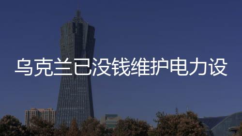 烏克蘭已沒錢維護電力設(shè)施