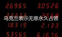 烏克蘭表示無意永久占領俄羅斯領土 旨在破壞后勤與防御