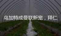 烏加特成曼聯(lián)新寵，拜仁無意引進(jìn)