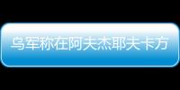 烏軍稱在阿夫杰耶夫卡方向建立新防線 俄方暫無回應