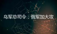 烏軍總司令：俄軍加大攻勢后 烏東前線局勢嚴重惡化